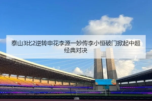 泰山3比2逆转申花李源一妙传李小恒破门掀起中超经典对决
