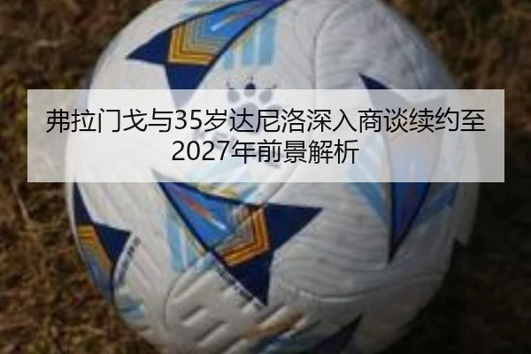 弗拉门戈与35岁达尼洛深入商谈续约至2027年前景解析